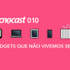 Tecnocast 010 – Gadgets que não vivemos sem
