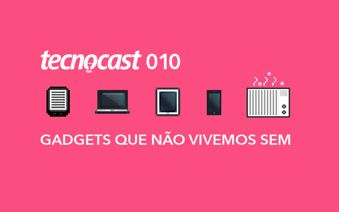 Tecnocast 010 – Gadgets que não vivemos sem