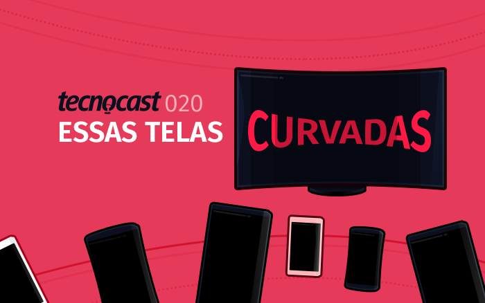 Tecnocast 020 – Essas telas curvadas