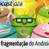 Tecnocast 028 – A fragmentação do Android