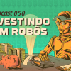 Tecnocast 050 – Investindo com Robôs