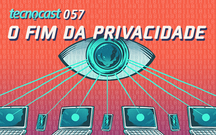 Tecnocast 057 – O fim da privacidade