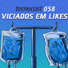 Tecnocast 058 – Viciados em Likes
