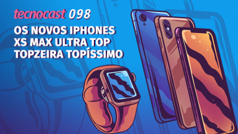 Tecnocast 098 – Os novos iPhones XS Max Ultra Top Topzeira Topíssimo