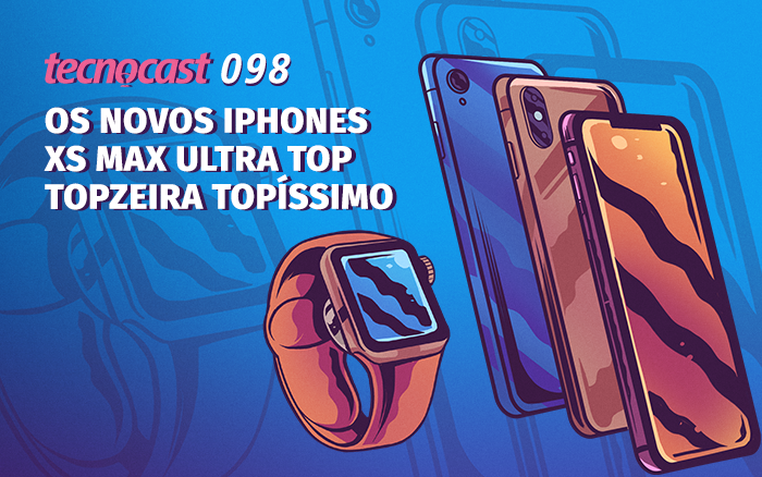 Tecnocast 098 – Os novos iPhones XS Max Ultra Top Topzeira Topíssimo