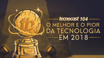 Tecnocast 104 – O melhor e o pior da tecnologia em 2018