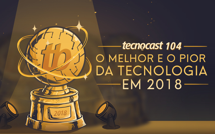 Tecnocast 104 – O melhor e o pior da tecnologia em 2018