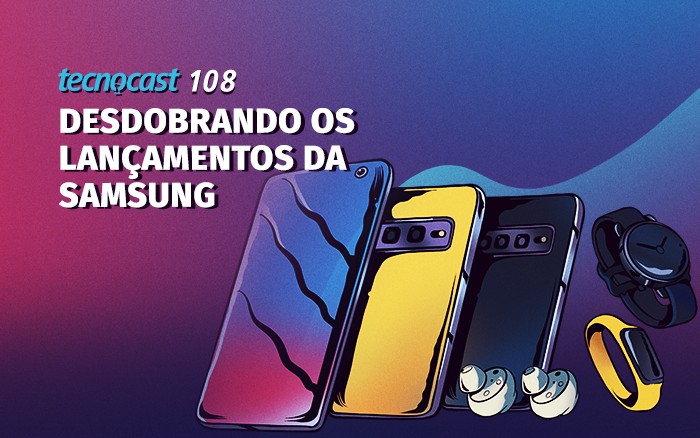 Tecnocast 108 – Desdobrando os lançamentos da Samsung