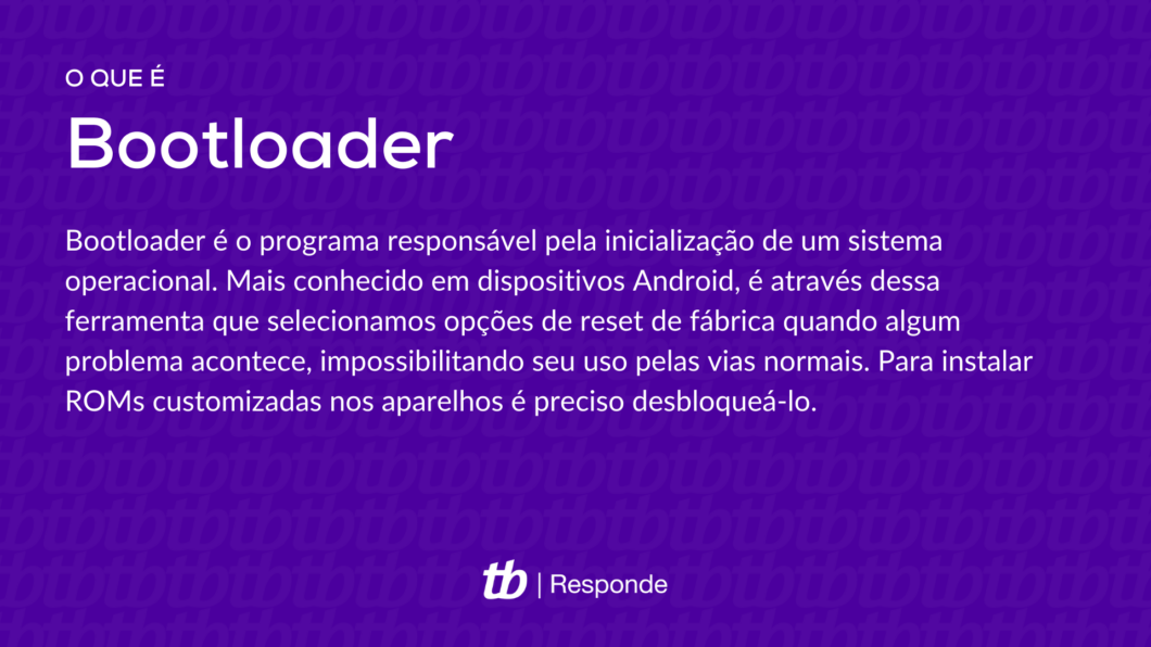 Bootloader é o programa responsável pela inicialização de um sistema operacional. Mais conhecido em dispositivos Android, é através dessa ferramenta que selecionamos opções de reset de fábrica quando algum problema acontece, impossibilitando seu uso pelas vias normais. Para instalar ROMs customizadas nos aparelhos é preciso desbloqueá-lo.