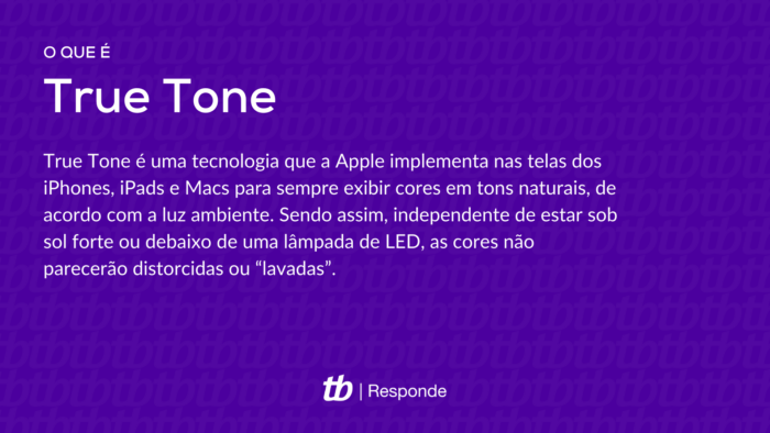 True Tone é uma tecnologia que a Apple implementa nas telas dos iPhones, iPads e Macs para sempre exibir cores em tons naturais, de acordo com a luz ambiente. Sendo assim, independente de estar sob sol forte ou debaixo de uma lâmpada de LED, as cores não parecerão distorcidas ou “lavadas”. 