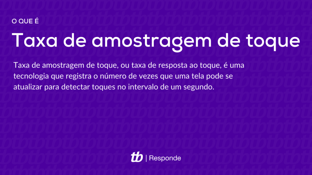 Taxa de amostragem de toque, ou taxa de resposta ao toque, é uma tecnologia que registra o número de vezes que uma tela pode se atualizar para detectar toques no intervalo de um segundo.