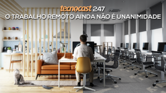 Tecnocast 247 – O trabalho remoto ainda não é unanimidade