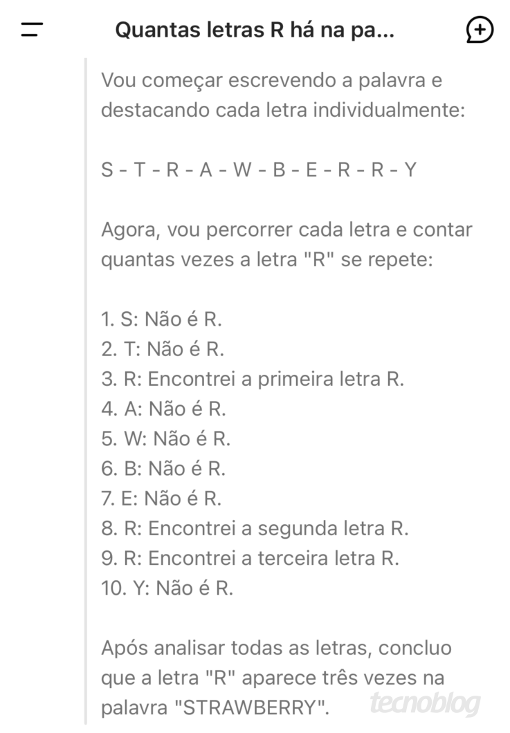 DeepSeek respondendo à pergunta "Quantas letras R tem a palavra STRAWBERRY" Ele apresenta o seguinte raciocínio: "Vou começar escrevendo a palavra e destacando cada letra individualmente: S-T-R-A-W-B-E-R-R- Y Agora, vou percorrer cada letra e contar quantas vezes a letra "R" se repete: 1. S: Não é R. 2. T: Não é R. 3. R: Encontrei a primeira letra R. 4. A: Não é R. 5. W: Não é R. 6. B: Não é R. 7. E: Não é R. 8. R: Encontrei a segunda letra R. 9. R: Encontrei a terceira letra R. 10. Y: Não é R. Após analisar todas as letras, concluo que a letra "R" aparece três vezes na palavra "STRAWBERRY"."