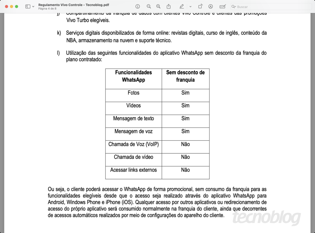 PDF de documento da Vivo no qual se lê: "Utilização das seguintes funcionalidades do aplicativo WhatsApp sem desconto da franquia do plano contratado: Funcionalidades WhatsApp Sem desconto de franquia Fotos Sim Vídeos Sim Mensagem de texto Sim Mensagem de voz Sim Chamada de Voz (VolP) Não Chamada de vídeo Não Acessar links externos Não Ou seja, o cliente poderá acessar o WhatsApp de forma promocional, sem consumo da franquia para as funcionalidades elegíveis desde que o acesso seja realizado através do aplicativo WhatsApp para Android, Windows Phone e iPhone (iOS). Qualquer acesso por outros aplicativos ou redirecionamento de acesso do próprio aplicativo será consumido normalmente na franquia do cliente, ainda que decorrentes de acessos automáticos realizados por meio de configurações do aparelho do cliente."